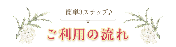 簡単3ステップ♪ご利用の流れ